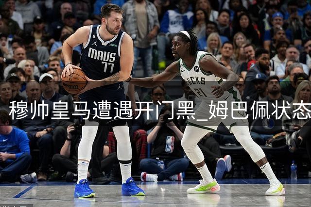 穆帅皇马遭遇开门黑 姆巴佩状态低迷成隐患